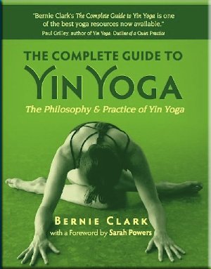 The Complete Guide to Yin Yoga by Bernie Clark